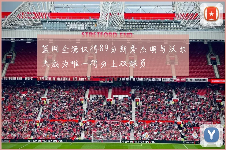 篮网全场仅得89分新秀杰明与沃尔夫成为唯一得分上双球员