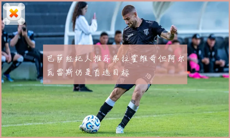 巴萨经纪人推荐弗拉霍维奇但阿尔瓦雷斯仍是首选目标