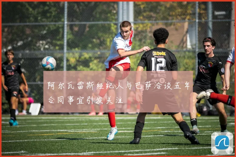 阿尔瓦雷斯经纪人与巴萨洽谈五年合同事宜引发关注