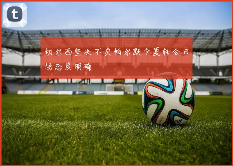 切尔西坚决不卖帕尔默今夏转会市场态度明确