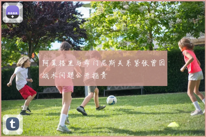阿莱格里与希门尼斯关系紧张曾因战术问题公开指责