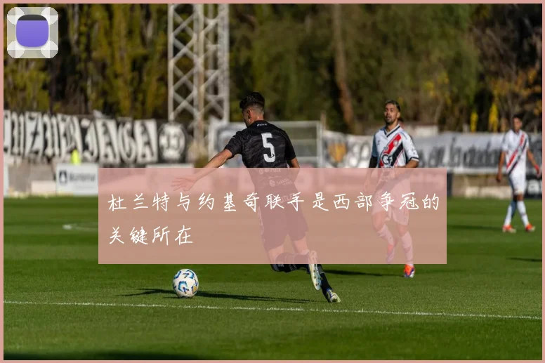 杜兰特与约基奇联手是西部争冠的关键所在