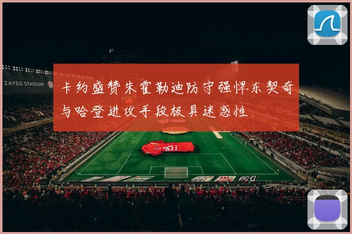 卡约盛赞朱霍勒迪防守强悍东契奇与哈登进攻手段极具迷惑性