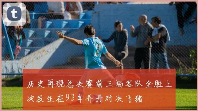 历史再现总决赛前三场客队全胜上次发生在93年乔丹对决飞猪